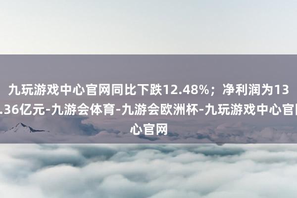 九玩游戏中心官网同比下跌12.48%；净利润为131.36亿元-九游会体育-九游会欧洲杯-九玩游戏中心官网