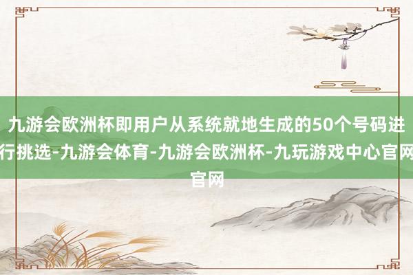 九游会欧洲杯即用户从系统就地生成的50个号码进行挑选-九游会体育-九游会欧洲杯-九玩游戏中心官网