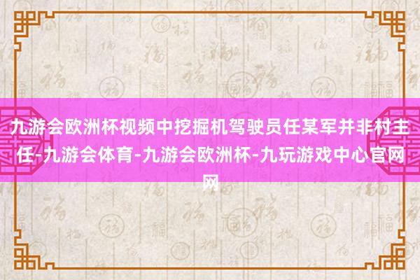 九游会欧洲杯视频中挖掘机驾驶员任某军并非村主任-九游会体育-九游会欧洲杯-九玩游戏中心官网