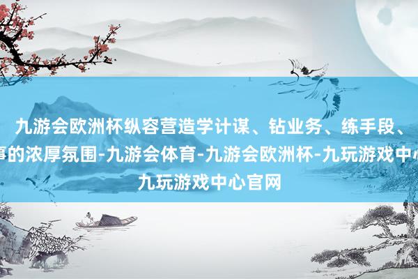 九游会欧洲杯纵容营造学计谋、钻业务、练手段、强作事的浓厚氛围-九游会体育-九游会欧洲杯-九玩游戏中心官网