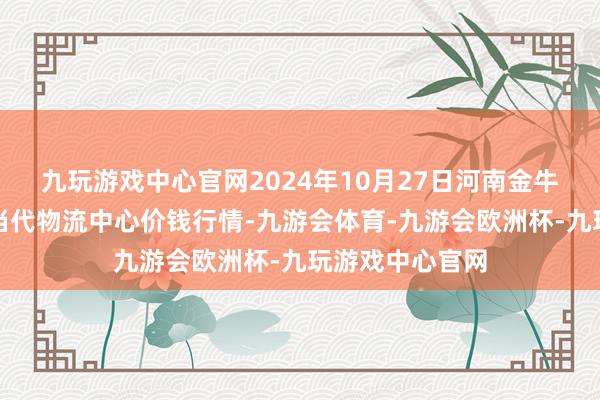 九玩游戏中心官网2024年10月27日河南金牛大别山农家具当代物流中心价钱行情-九游会体育-九游会欧洲杯-九玩游戏中心官网