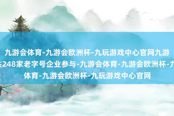 九游会体育-九游会欧洲杯-九玩游戏中心官网九游会体育5个城市共248家老字号企业参与-九游会体育-九游会欧洲杯-九玩游戏中心官网