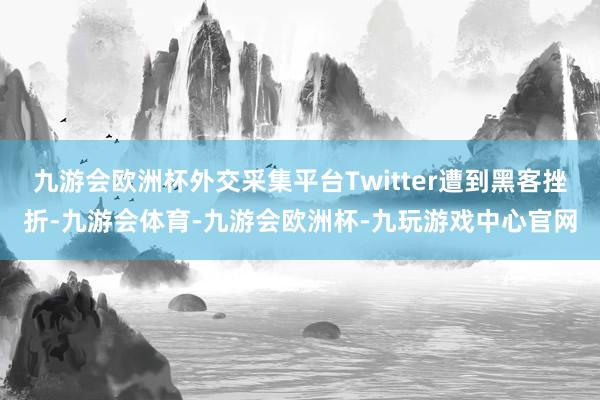 九游会欧洲杯外交采集平台Twitter遭到黑客挫折-九游会体育-九游会欧洲杯-九玩游戏中心官网