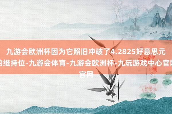 九游会欧洲杯因为它照旧冲破了4.2825好意思元的维持位-九游会体育-九游会欧洲杯-九玩游戏中心官网