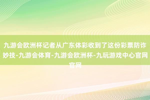 九游会欧洲杯记者从广东体彩收到了这份彩票防诈妙技-九游会体育-九游会欧洲杯-九玩游戏中心官网