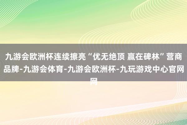 九游会欧洲杯连续擦亮“优无绝顶 赢在碑林”营商品牌-九游会体育-九游会欧洲杯-九玩游戏中心官网