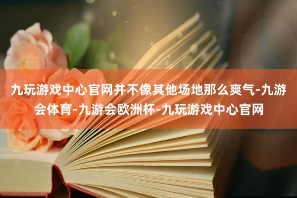 九玩游戏中心官网并不像其他场地那么爽气-九游会体育-九游会欧洲杯-九玩游戏中心官网