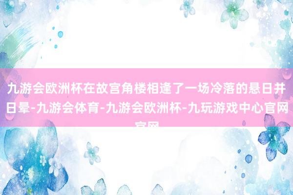 九游会欧洲杯在故宫角楼相逢了一场冷落的悬日并日晕-九游会体育-九游会欧洲杯-九玩游戏中心官网