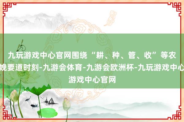 九玩游戏中心官网围绕 “耕、种、管、收” 等农业分娩要道时刻-九游会体育-九游会欧洲杯-九玩游戏中心官网