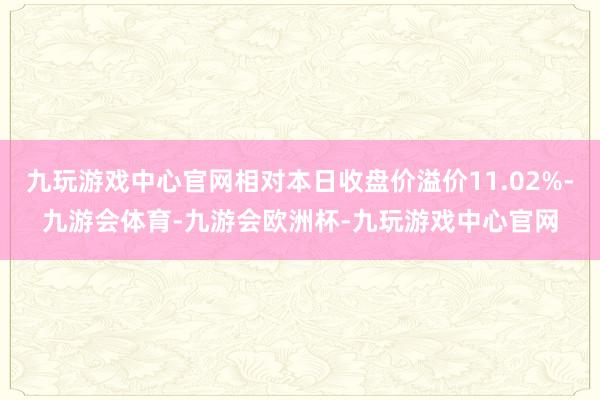 九玩游戏中心官网相对本日收盘价溢价11.02%-九游会体育-九游会欧洲杯-九玩游戏中心官网