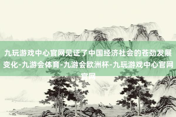 九玩游戏中心官网见证了中国经济社会的苍劲发展变化-九游会体育-九游会欧洲杯-九玩游戏中心官网