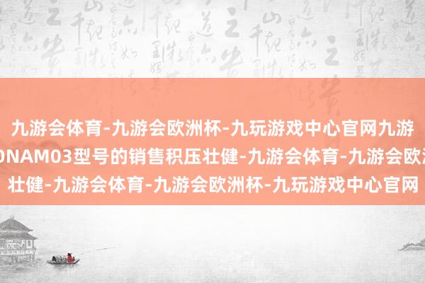 九游会体育-九游会欧洲杯-九玩游戏中心官网九游会体育小鹏P7+和MONAM03型号的销售积压壮健-九游会体育-九游会欧洲杯-九玩游戏中心官网