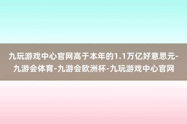 九玩游戏中心官网高于本年的1.1万亿好意思元-九游会体育-九游会欧洲杯-九玩游戏中心官网