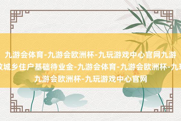 九游会体育-九游会欧洲杯-九玩游戏中心官网九游会体育东莞解救城乡住户基础待业金-九游会体育-九游会欧洲杯-九玩游戏中心官网