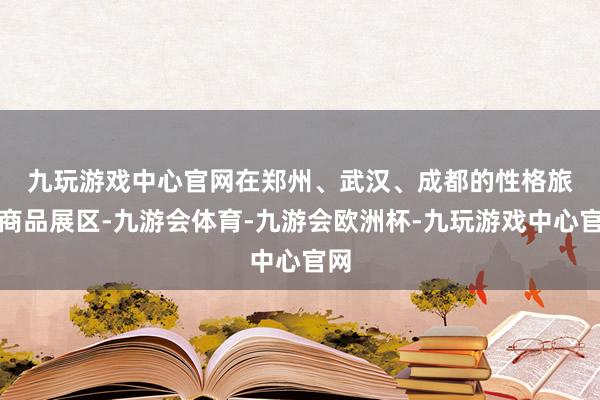 九玩游戏中心官网　　在郑州、武汉、成都的性格旅游商品展区-九游会体育-九游会欧洲杯-九玩游戏中心官网