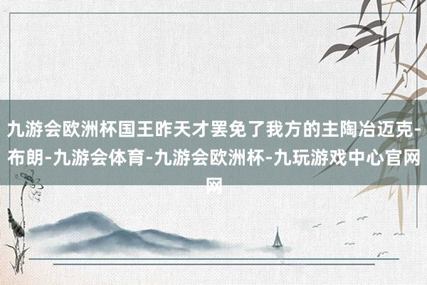 九游会欧洲杯国王昨天才罢免了我方的主陶冶迈克-布朗-九游会体育-九游会欧洲杯-九玩游戏中心官网