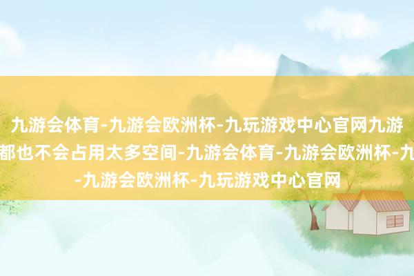 九游会体育-九游会欧洲杯-九玩游戏中心官网九游会体育叠放在一都也不会占用太多空间-九游会体育-九游会欧洲杯-九玩游戏中心官网