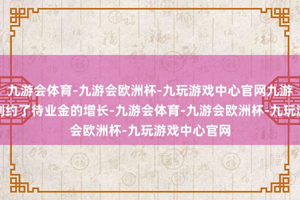 九游会体育-九游会欧洲杯-九玩游戏中心官网九游会体育这就制约了待业金的增长-九游会体育-九游会欧洲杯-九玩游戏中心官网