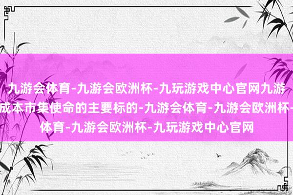 九游会体育-九游会欧洲杯-九玩游戏中心官网九游会体育明确了来岁成本市集使命的主要标的-九游会体育-九游会欧洲杯-九玩游戏中心官网