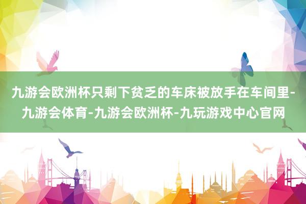 九游会欧洲杯只剩下贫乏的车床被放手在车间里-九游会体育-九游会欧洲杯-九玩游戏中心官网