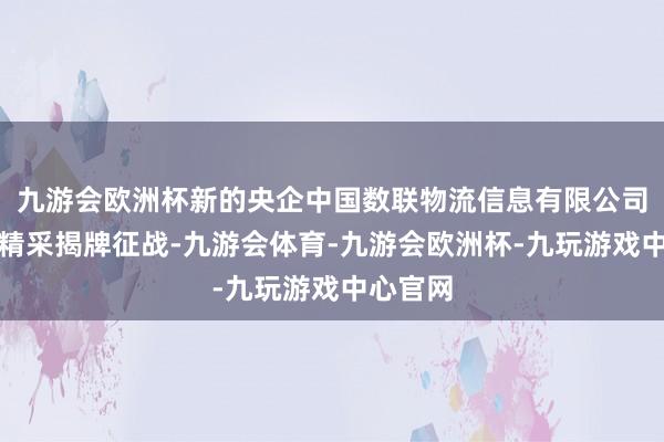 九游会欧洲杯新的央企中国数联物流信息有限公司在上海精采揭牌征战-九游会体育-九游会欧洲杯-九玩游戏中心官网