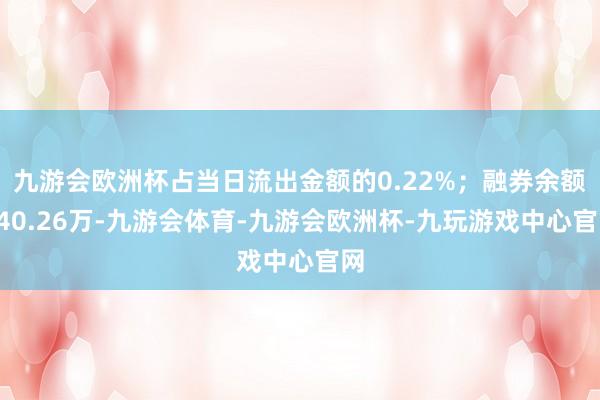 九游会欧洲杯占当日流出金额的0.22%；融券余额240.26万-九游会体育-九游会欧洲杯-九玩游戏中心官网