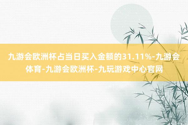 九游会欧洲杯占当日买入金额的31.11%-九游会体育-九游会欧洲杯-九玩游戏中心官网