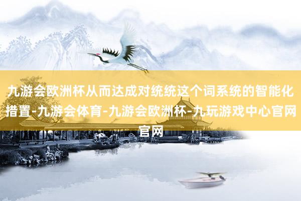 九游会欧洲杯从而达成对统统这个词系统的智能化措置-九游会体育-九游会欧洲杯-九玩游戏中心官网