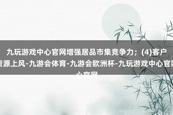 九玩游戏中心官网增强居品市集竞争力；(4)客户资源上风-九游会体育-九游会欧洲杯-九玩游戏中心官网