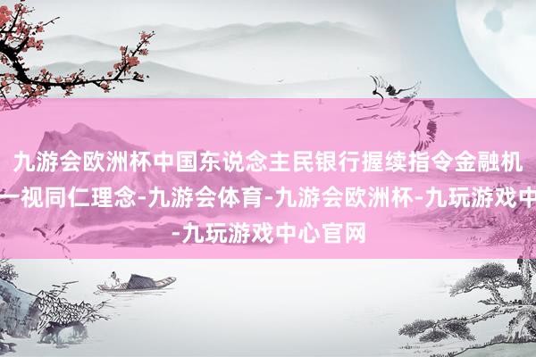 九游会欧洲杯中国东说念主民银行握续指令金融机组成就一视同仁理念-九游会体育-九游会欧洲杯-九玩游戏中心官网