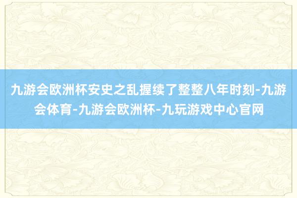 九游会欧洲杯安史之乱握续了整整八年时刻-九游会体育-九游会欧洲杯-九玩游戏中心官网