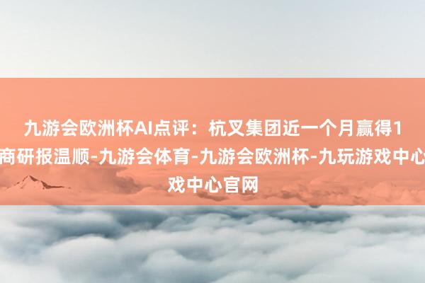 九游会欧洲杯　　AI点评：杭叉集团近一个月赢得1份券商研报温顺-九游会体育-九游会欧洲杯-九玩游戏中心官网