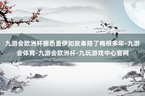 九游会欧洲杯据悉盖伊如故奉陪了梅根多年-九游会体育-九游会欧洲杯-九玩游戏中心官网