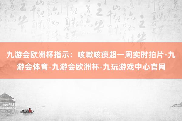 九游会欧洲杯指示：咳嗽咳痰超一周实时拍片-九游会体育-九游会欧洲杯-九玩游戏中心官网