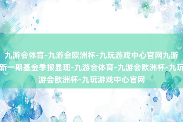 九游会体育-九游会欧洲杯-九玩游戏中心官网九游会体育字据最新一期基金季报显现-九游会体育-九游会欧洲杯-九玩游戏中心官网