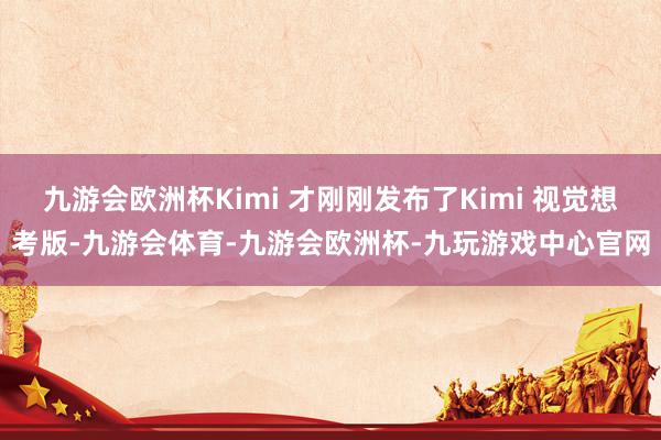 九游会欧洲杯Kimi 才刚刚发布了Kimi 视觉想考版-九游会体育-九游会欧洲杯-九玩游戏中心官网