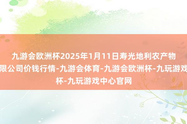 九游会欧洲杯2025年1月11日寿光地利农产物物流园有限公司价钱行情-九游会体育-九游会欧洲杯-九玩游戏中心官网