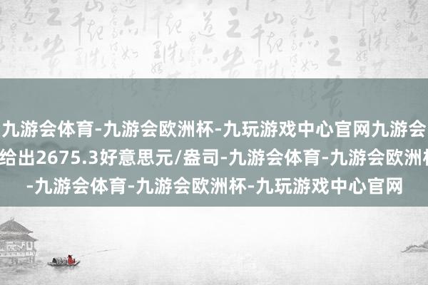 九游会体育-九游会欧洲杯-九玩游戏中心官网九游会体育后行情平直拉升给出2675.3好意思元/盎司-九游会体育-九游会欧洲杯-九玩游戏中心官网