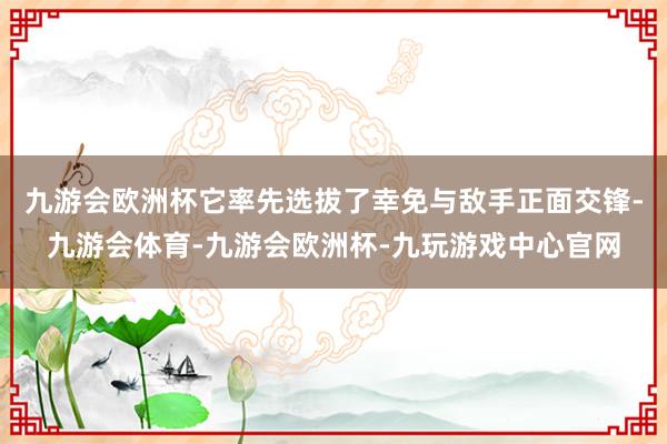 九游会欧洲杯它率先选拔了幸免与敌手正面交锋-九游会体育-九游会欧洲杯-九玩游戏中心官网