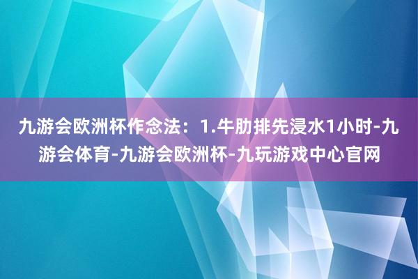 九游会欧洲杯作念法：1.牛肋排先浸水1小时-九游会体育-九游会欧洲杯-九玩游戏中心官网