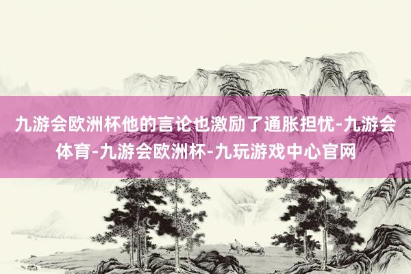 九游会欧洲杯他的言论也激励了通胀担忧-九游会体育-九游会欧洲杯-九玩游戏中心官网