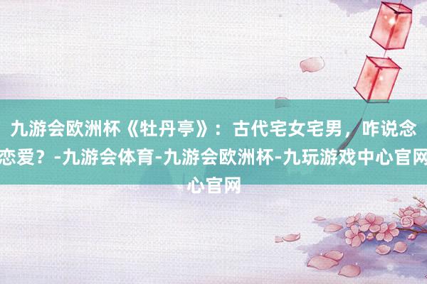 九游会欧洲杯《牡丹亭》：古代宅女宅男，咋说念恋爱？-九游会体育-九游会欧洲杯-九玩游戏中心官网